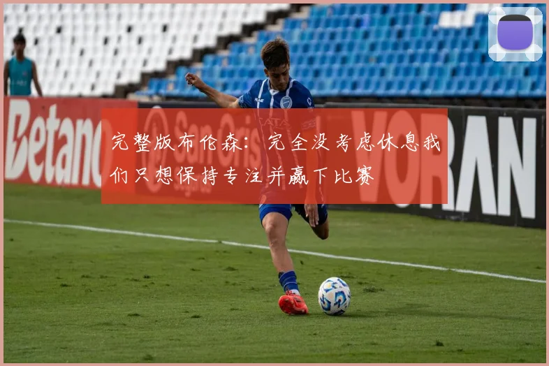 完整版布伦森：完全没考虑休息我们只想保持专注并赢下比赛