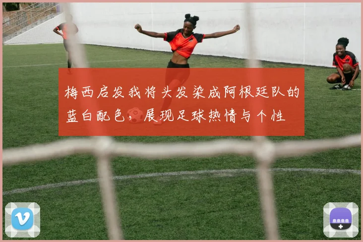 梅西启发我将头发染成阿根廷队的蓝白配色，展现足球热情与个性