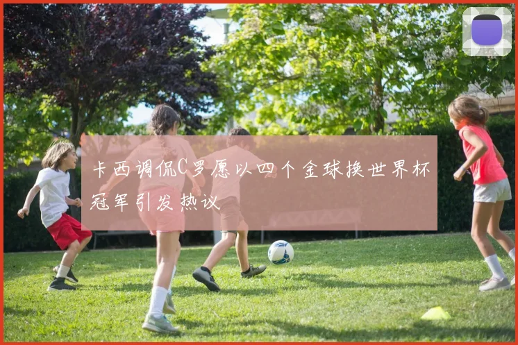 卡西调侃C罗愿以四个金球换世界杯冠军引发热议