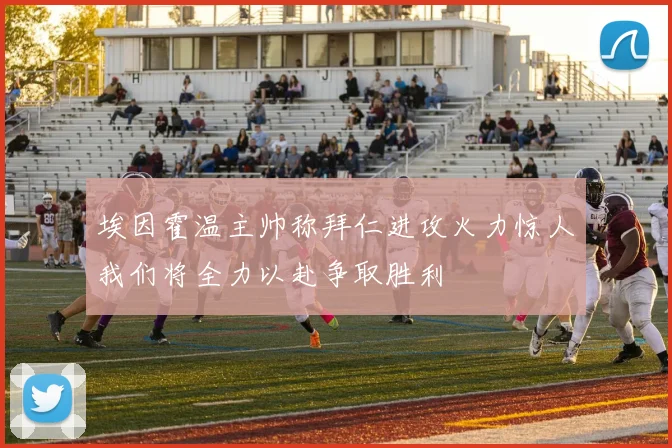 埃因霍温主帅称拜仁进攻火力惊人我们将全力以赴争取胜利