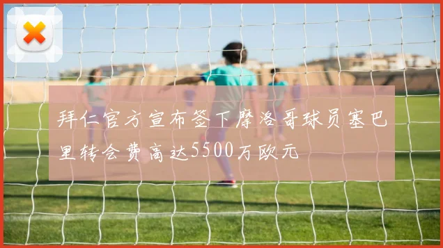 拜仁官方宣布签下摩洛哥球员塞巴里转会费高达5500万欧元