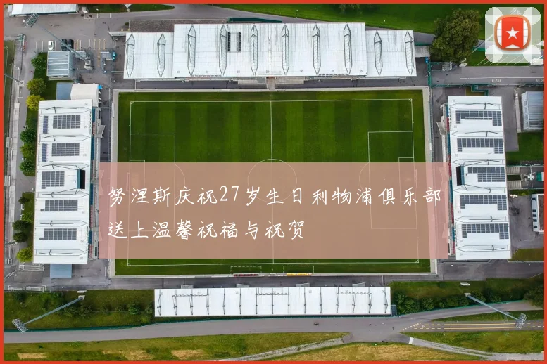 努涅斯庆祝27岁生日利物浦俱乐部送上温馨祝福与祝贺