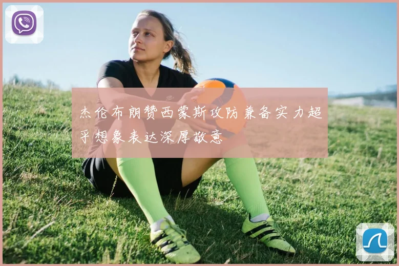 杰伦布朗赞西蒙斯攻防兼备实力超乎想象表达深厚敬意
