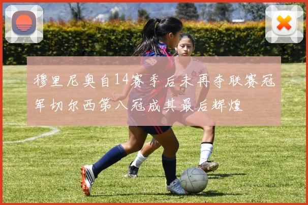穆里尼奥自14赛季后未再夺联赛冠军切尔西第八冠成其最后辉煌