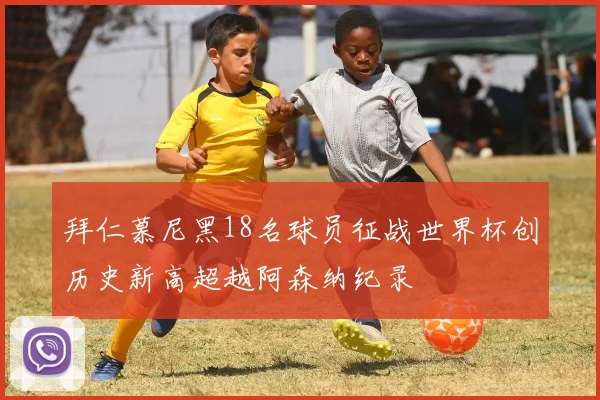 拜仁慕尼黑18名球员征战世界杯创历史新高超越阿森纳纪录