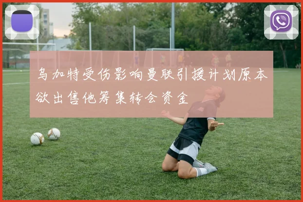 乌加特受伤影响曼联引援计划原本欲出售他筹集转会资金