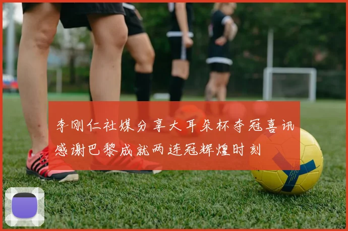 李刚仁社媒分享大耳朵杯夺冠喜讯感谢巴黎成就两连冠辉煌时刻