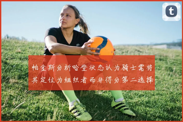 帕金斯分析哈登状态认为骑士需将其定位为组织者而非得分第二选择