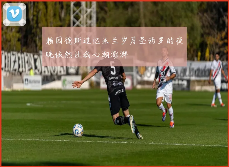 赖因德斯追忆米兰岁月圣西罗的夜晚依然让我心潮澎湃