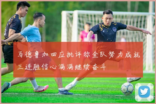 马德鲁加回应批评称全队努力成就三连胜信心满满继续奋斗