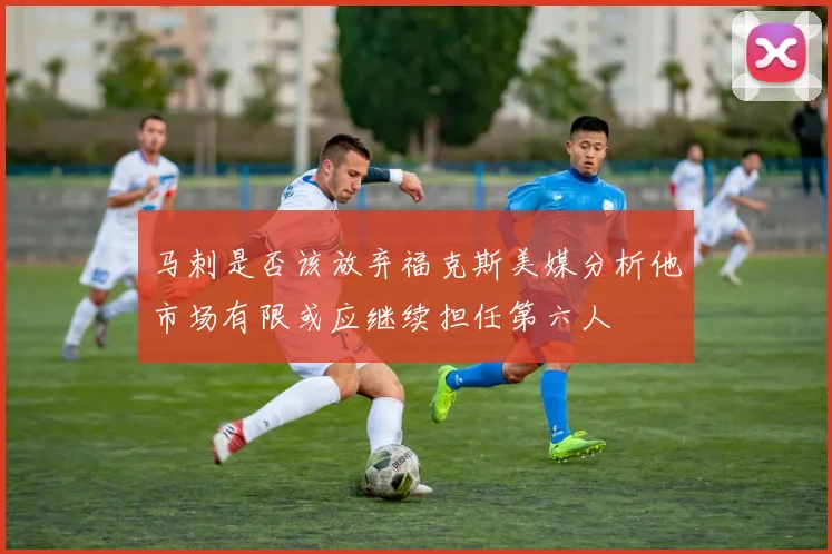 马刺是否该放弃福克斯美媒分析他市场有限或应继续担任第六人