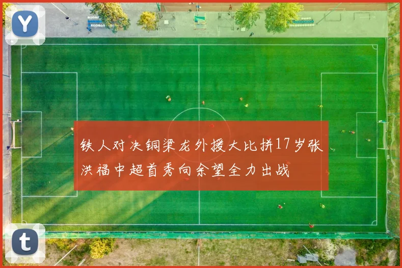 铁人对决铜梁龙外援大比拼17岁张洪福中超首秀向余望全力出战